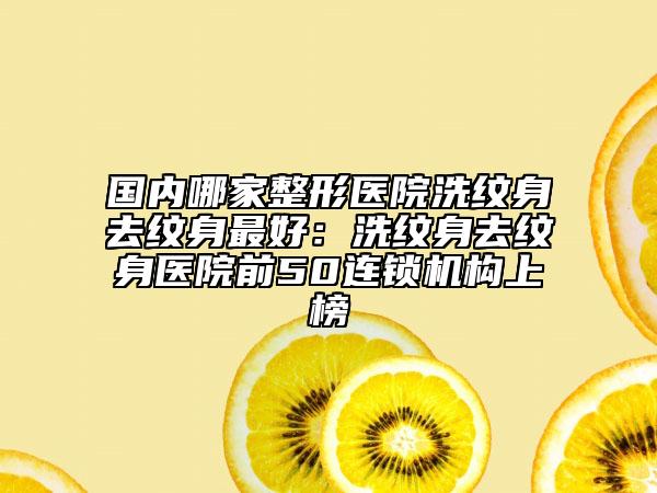 國內(nèi)哪家整形醫(yī)院洗紋身去紋身最好：洗紋身去紋身醫(yī)院前50連鎖機(jī)構(gòu)上榜