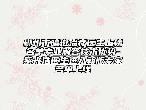 郴州市暗斑治療醫(yī)生上榜名單專業(yè)解答技術優(yōu)勢-蔡光浩醫(yī)生進入新版專家名單上線