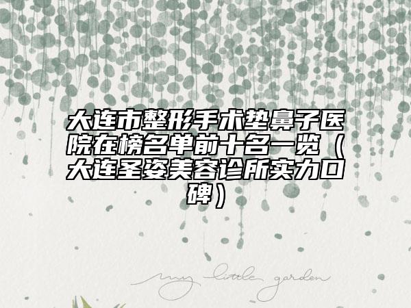 大連市整形手術(shù)墊鼻子醫(yī)院在榜名單前十名一覽(大連圣姿美容診所實(shí)力口碑)