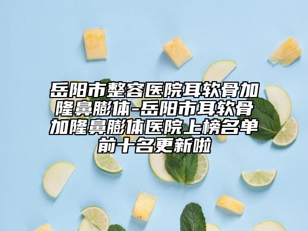 岳陽市整容醫(yī)院耳軟骨加隆鼻膨體-岳陽市耳軟骨加隆鼻膨體醫(yī)院上榜名單前十名更新啦