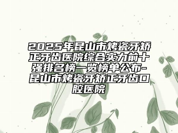 2025年昆山市烤瓷牙矯正牙齒醫(yī)院綜合實(shí)力前十強(qiáng)排名榜一覽榜單公布-昆山市烤瓷牙矯正牙齒口腔醫(yī)院