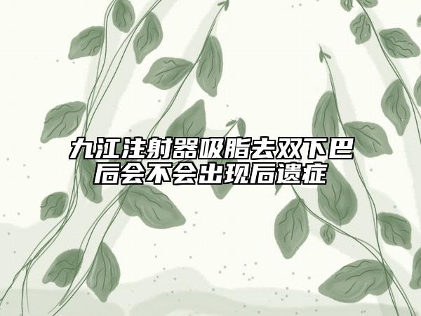 九江注射器吸脂去雙下巴后會(huì)不會(huì)出現(xiàn)后遺癥