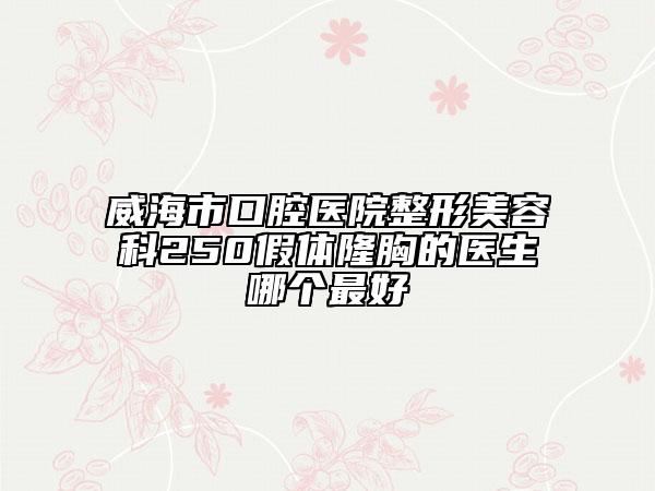 威海市口腔醫(yī)院整形美容科250假體隆胸的醫(yī)生哪個(gè)最好