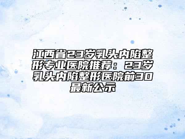 江西省23歲乳頭內(nèi)陷整形專業(yè)醫(yī)院推薦:23歲乳頭內(nèi)陷整形醫(yī)院前30最新公示