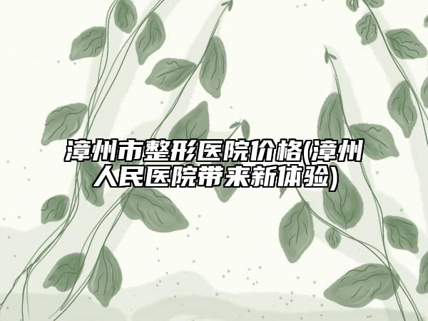 漳州市整形醫(yī)院價格(漳州人民醫(yī)院帶來新體驗)