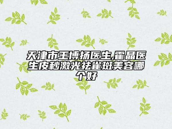 天津市王博揚醫(yī)生,霍晶醫(yī)生皮秒激光祛雀斑美容哪個好