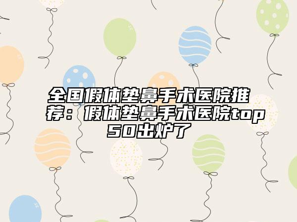 全國(guó)假體墊鼻手術(shù)醫(yī)院推薦：假體墊鼻手術(shù)醫(yī)院top50出爐了