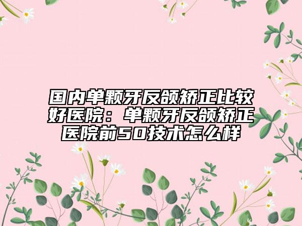 國(guó)內(nèi)單顆牙反頜矯正比較好醫(yī)院：?jiǎn)晤w牙反頜矯正醫(yī)院前50技術(shù)怎么樣