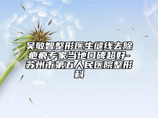 吳敏智整形醫(yī)生縫線去除疤痕專家當(dāng)?shù)乜诒?蘇州市第五人民醫(yī)院整形科
