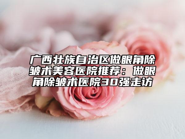廣西壯族自治區(qū)做眼角除皺術(shù)美容醫(yī)院推薦:做眼角除皺術(shù)醫(yī)院30強(qiáng)走訪