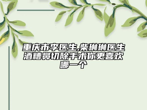 重慶市李醫(yī)生,柴琳琳醫(yī)生酒糟鼻切除手術你更喜歡哪一個
