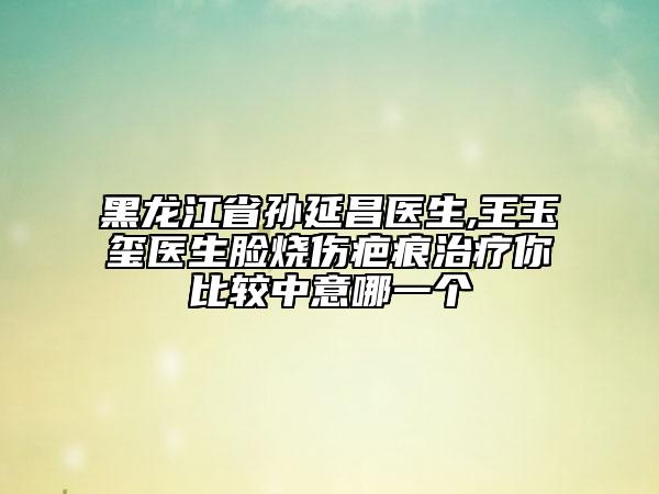 黑龍江省孫延昌醫(yī)生,王玉璽醫(yī)生臉燒傷疤痕治療你比較中意哪一個(gè)