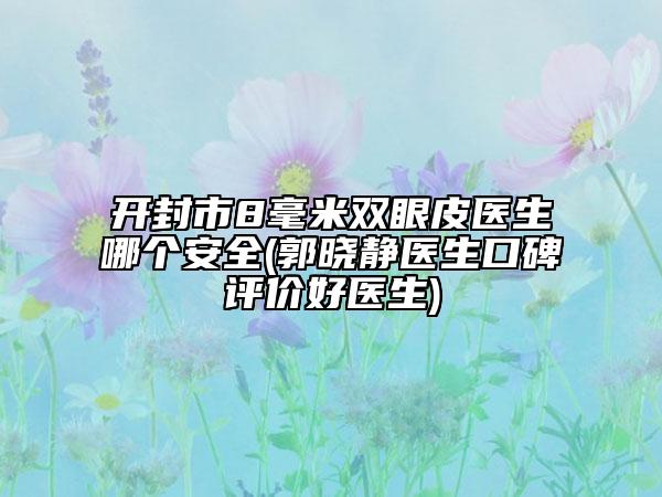 開(kāi)封市8毫米雙眼皮醫(yī)生哪個(gè)安全(郭曉靜醫(yī)生口碑評(píng)價(jià)好醫(yī)生)