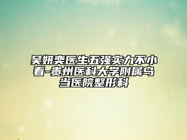 吳妍奕醫(yī)生五強(qiáng)實(shí)力不小看-貴州醫(yī)科大學(xué)附屬烏當(dāng)醫(yī)院整形科