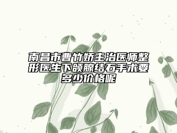 南昌市曹竹嬌主治醫(yī)師整形醫(yī)生下頜腺結(jié)石手術要多少價格呢
