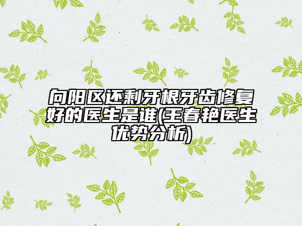 向陽區(qū)還剩牙根牙齒修復好的醫(yī)生是誰(王春艷醫(yī)生優(yōu)勢分析)