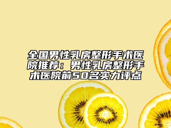 全國(guó)男性乳房整形手術(shù)醫(yī)院推薦：男性乳房整形手術(shù)醫(yī)院前50名實(shí)力評(píng)點(diǎn)