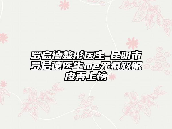羅啟德整形醫(yī)生-昆明市羅啟德醫(yī)生me無(wú)痕雙眼皮再上榜
