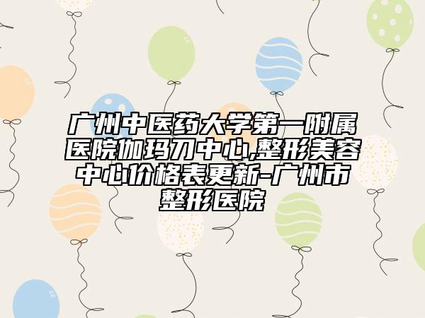 廣州中醫(yī)藥大學第一附屬醫(yī)院伽瑪?shù)吨行?整形美容中心價格表更新-廣州市整形醫(yī)院