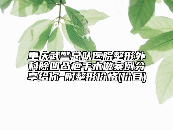 重慶武警總隊(duì)醫(yī)院整形外科除凹凸疤手術(shù)做案例分享給你-附整形價格(價目)