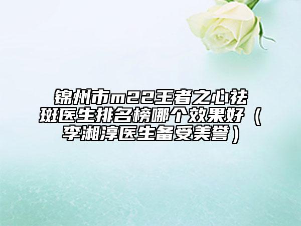 錦州市m22王者之心祛斑醫(yī)生排名榜哪個(gè)效果好（李湘淳醫(yī)生備受美譽(yù)）