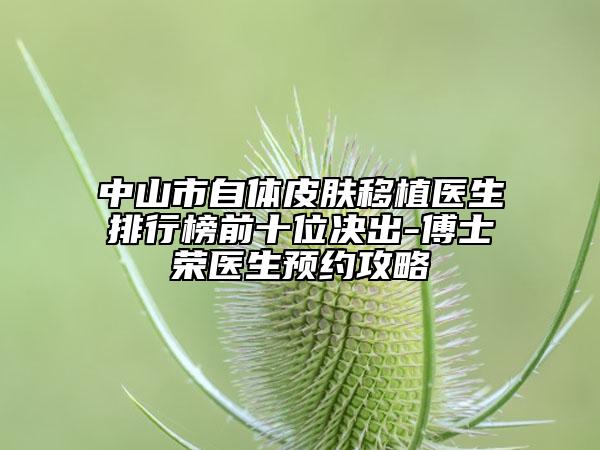 中山市自體皮膚移植醫(yī)生排行榜前十位決出-傅士榮醫(yī)生預(yù)約攻略