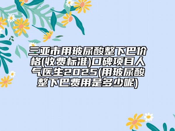 三亞市用玻尿酸整下巴價(jià)格(收費(fèi)標(biāo)準(zhǔn))口碑項(xiàng)目人氣醫(yī)生2025(用玻尿酸整下巴費(fèi)用是多少呢)