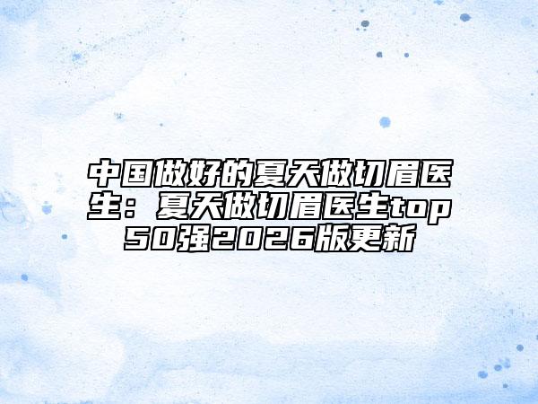 中國做好的夏天做切眉醫(yī)生：夏天做切眉醫(yī)生top50強(qiáng)2026版更新