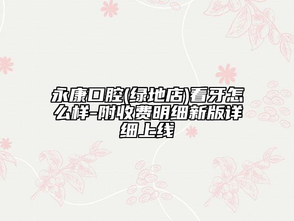 永康口腔(綠地店)看牙怎么樣-附收費(fèi)明細(xì)新版詳細(xì)上線