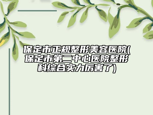 保定市正規(guī)整形美容醫(yī)院(保定市第二中心醫(yī)院整形科綜合實力厲害了)