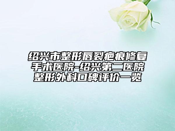 紹興市整形唇裂疤痕修復(fù)手術(shù)醫(yī)院-紹興第二醫(yī)院整形外科口碑評(píng)價(jià)一覽