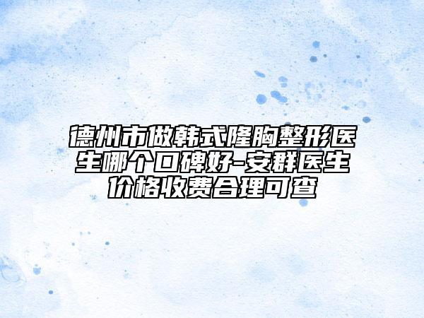 德州市做韓式隆胸整形醫(yī)生哪個口碑好-安群醫(yī)生價格收費合理可查