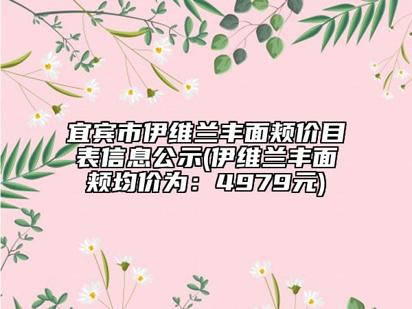 宜賓市伊維蘭豐面頰價目表信息公示(伊維蘭豐面頰均價為：4979元)