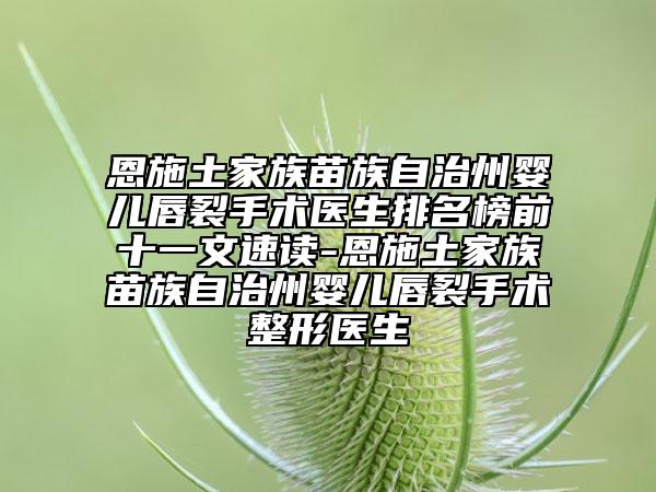 恩施土家族苗族自治州嬰兒唇裂手術(shù)醫(yī)生排名榜前十一文速讀-恩施土家族苗族自治州嬰兒唇裂手術(shù)整形醫(yī)生
