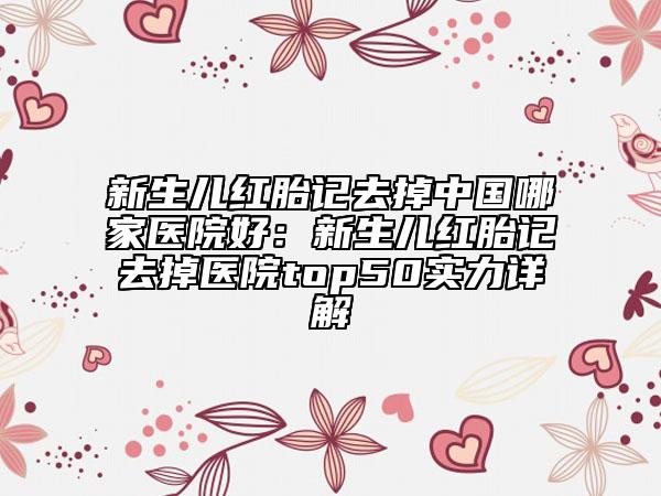 新生兒紅胎記去掉中國哪家醫(yī)院好：新生兒紅胎記去掉醫(yī)院top50實力詳解