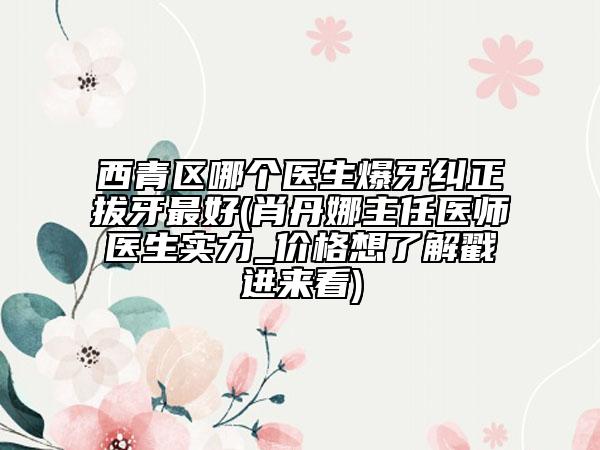 西青區(qū)哪個(gè)醫(yī)生爆牙糾正拔牙最好(肖丹娜主任醫(yī)師醫(yī)生實(shí)力_價(jià)格想了解戳進(jìn)來(lái)看)