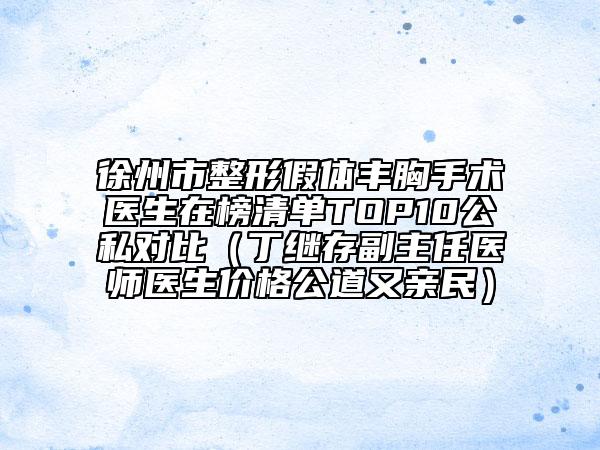 徐州市整形假體豐胸手術(shù)醫(yī)生在榜清單TOP10公私對比（丁繼存副主任醫(yī)師醫(yī)生價(jià)格公道又親民）