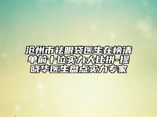 滄州市祛眼袋醫(yī)生在榜清單前十位實(shí)力大比拼-提曉華醫(yī)生盤(pán)點(diǎn)實(shí)力專(zhuān)家