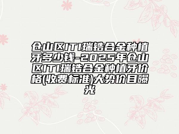 倉山區(qū)ITI瑞鋯合金種植牙多少錢-2025年倉山區(qū)ITI瑞鋯合金種植牙價(jià)格(收費(fèi)標(biāo)準(zhǔn))大勢價(jià)目曝光