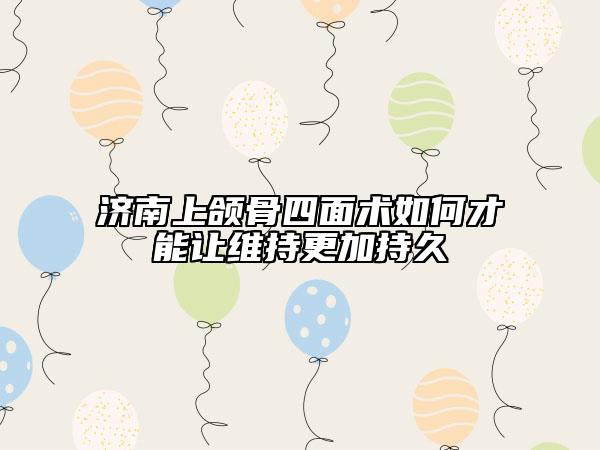 濟(jì)南上頜骨四面術(shù)如何才能讓維持更加持久