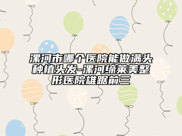 漯河市哪個(gè)醫(yī)院能做滿頭種植頭發(fā)-漯河締萊美整形醫(yī)院雄踞前三