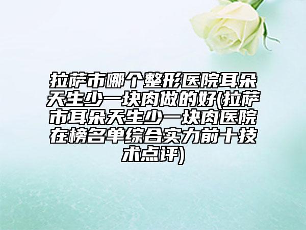 拉薩市哪個(gè)整形醫(yī)院耳朵天生少一塊肉做的好(拉薩市耳朵天生少一塊肉醫(yī)院在榜名單綜合實(shí)力前十技術(shù)點(diǎn)評(píng))