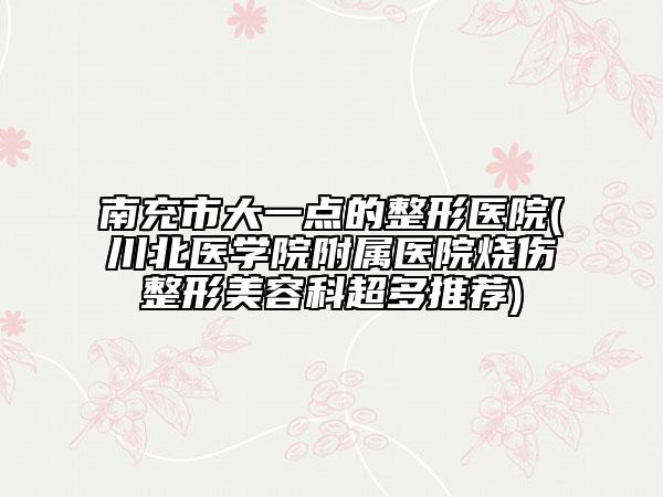 南充市大一點(diǎn)的整形醫(yī)院(川北醫(yī)學(xué)院附屬醫(yī)院燒傷整形美容科超多推薦)