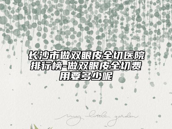 長(zhǎng)沙市做雙眼皮全切醫(yī)院排行榜-做雙眼皮全切費(fèi)用要多少呢