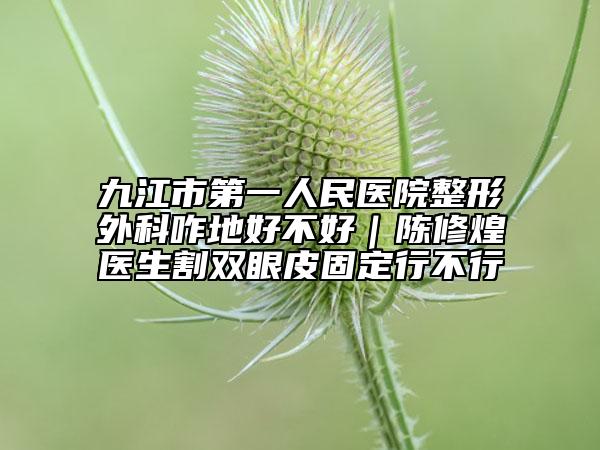 九江市第一人民醫(yī)院整形外科咋地好不好|陳修煌醫(yī)生割雙眼皮固定行不行