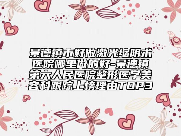 景德鎮(zhèn)市好做激光縮陰術(shù)醫(yī)院哪里做的好-景德鎮(zhèn)第六人民醫(yī)院整形醫(yī)學(xué)美容科跟蹤上榜理由TOP3