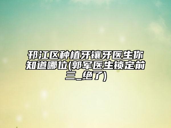 邗江區(qū)種植牙鑲牙醫(yī)生你知道哪位(郭軍醫(yī)生鎖定前三_絕了)