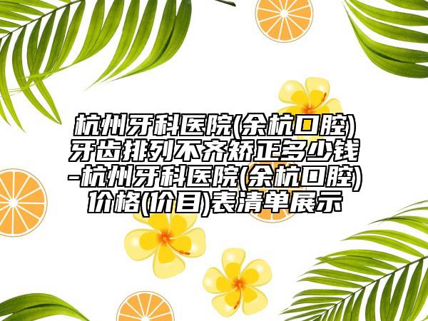 杭州牙科醫(yī)院(余杭口腔)牙齒排列不齊矯正多少錢-杭州牙科醫(yī)院(余杭口腔)價(jià)格(價(jià)目)表清單展示