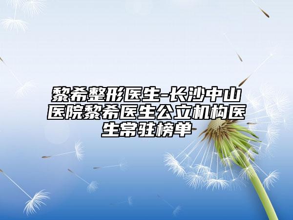 黎希整形醫(yī)生-長沙中山醫(yī)院黎希醫(yī)生公立機構(gòu)醫(yī)生常駐榜單