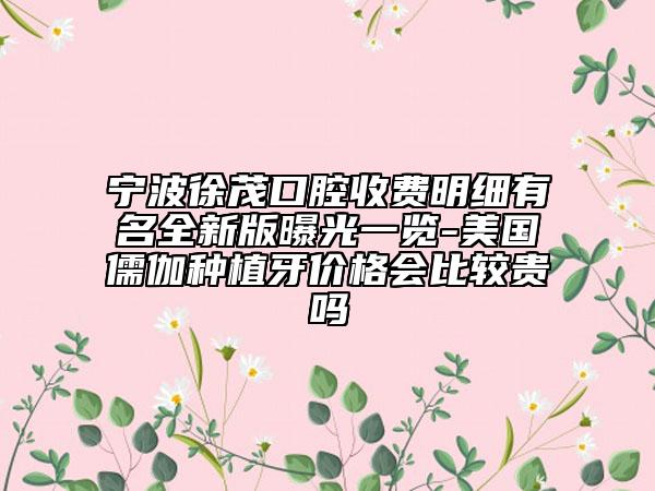 寧波徐茂口腔收費(fèi)明細(xì)有名全新版曝光一覽-美國(guó)儒伽種植牙價(jià)格會(huì)比較貴嗎